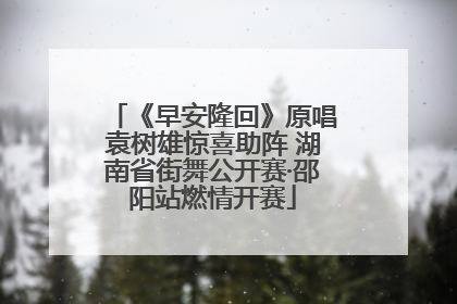 《早安隆回》原唱袁树雄惊喜助阵 湖南省街舞公开赛·邵阳站燃情开赛