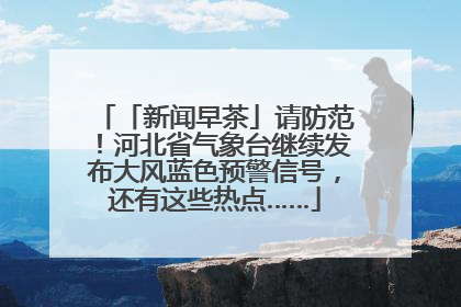 「新闻早茶」请防范！河北省气象台继续发布大风蓝色预警信号，还有这些热点……