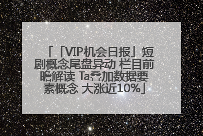 「VIP机会日报」短剧概念尾盘异动 栏目前瞻解读 Ta叠加数据要素概念 大涨近10%
