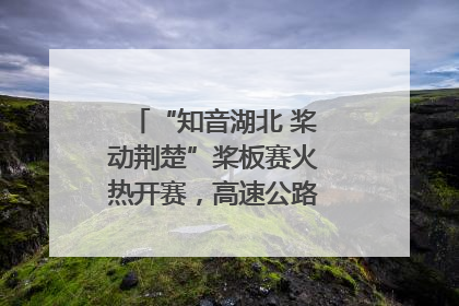 “知音湖北 桨动荆楚”桨板赛火热开赛，高速公路志愿者倾力护航