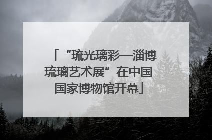 “琉光璃彩—淄博琉璃艺术展”在中国国家博物馆开幕
