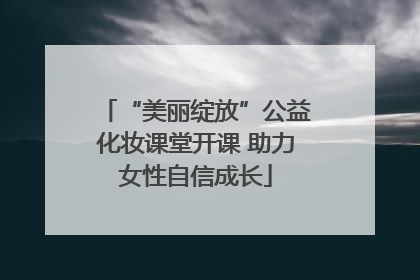“美丽绽放”公益化妆课堂开课 助力女性自信成长