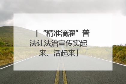 “精准滴灌”普法让法治宣传实起来、活起来