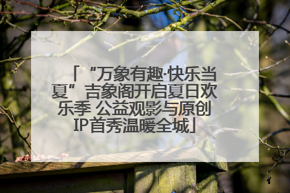 “万象有趣·快乐当夏”吉象阁开启夏日欢乐季 公益观影与原创IP首秀温暖全城