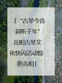 “古琴今音·洞听千年” 岳阳古琴文化快闪活动惊艳亮相