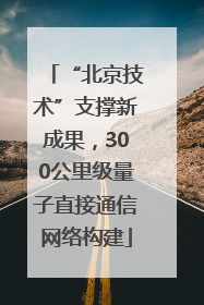 “北京技术”支撑新成果，300公里级量子直接通信网络构建