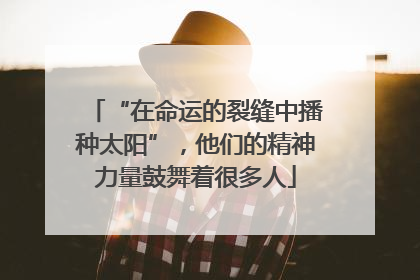 “在命运的裂缝中播种太阳”，他们的精神力量鼓舞着很多人