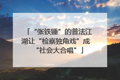 “张铁锤”的普法江湖让“检察独角戏”成“社会大合唱”