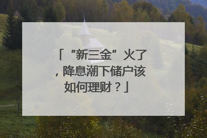 “新三金”火了，降息潮下储户该如何理财？