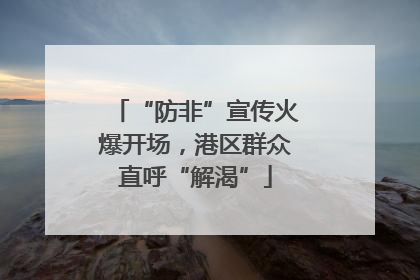 “防非”宣传火爆开场，港区群众直呼“解渴”
