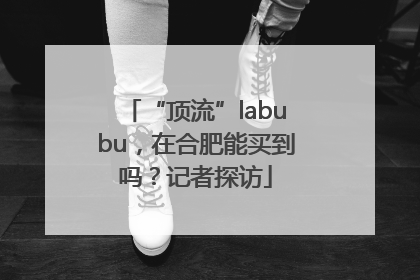 “顶流”labubu，在合肥能买到吗？记者探访