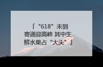 “618”未到 寄递迎高峰 其中生鲜水果占“大头”