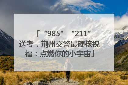 “985”“211”送考，荆州交警最硬核祝福：点燃你的小宇宙