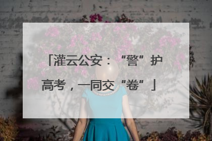 灌云公安：“警”护高考，一同交“卷”