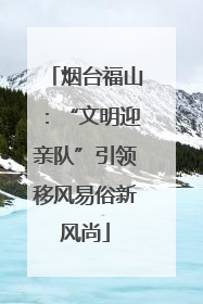 烟台福山：“文明迎亲队”引领移风易俗新风尚