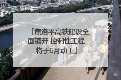焦洛平高铁建设全面铺开 控制性工程将于6月动工