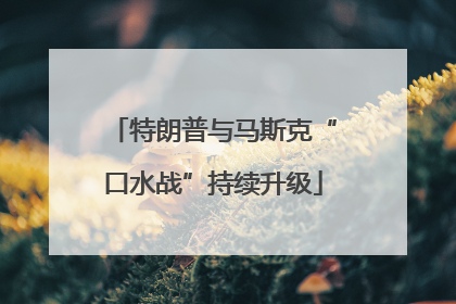 特朗普与马斯克“口水战”持续升级
