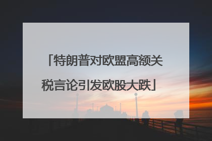 特朗普对欧盟高额关税言论引发欧股大跌