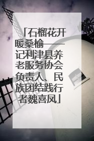 石榴花开暖桑榆——记利津县养老服务协会负责人、民族团结践行者魏喜凤