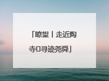 瞭望丨走近陶寺 寻迹尧舜
