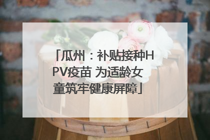 瓜州：补贴接种HPV疫苗 为适龄女童筑牢健康屏障