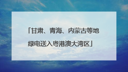 甘肃、青海、内蒙古等地绿电送入粤港澳大湾区