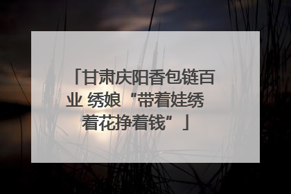 甘肃庆阳香包链百业 绣娘“带着娃绣着花挣着钱”