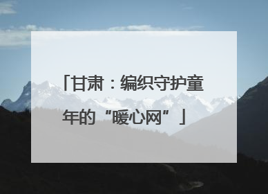 甘肃：编织守护童年的“暖心网”