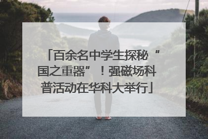百余名中学生探秘“国之重器”！强磁场科普活动在华科大举行