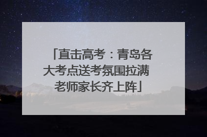直击高考：青岛各大考点送考氛围拉满 老师家长齐上阵