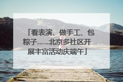 看表演、做手工、包粽子……北京多社区开展丰富活动庆端午