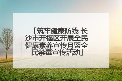 筑牢健康防线 长沙市开福区开展全民健康素养宣传月暨全民禁毒宣传活动