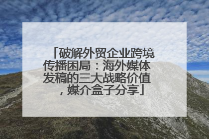 破解外贸企业跨境传播困局：海外媒体发稿的三大战略价值，媒介盒子分享