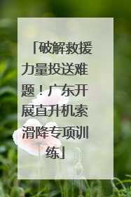 破解救援力量投送难题！广东开展直升机索滑降专项训练