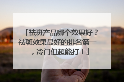 祛斑产品哪个效果好？祛斑效果最好的排名第一，冷门但超能打！
