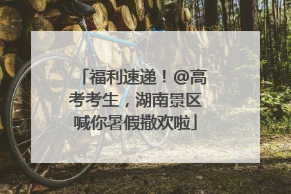 福利速递！@高考考生，湖南景区喊你暑假撒欢啦