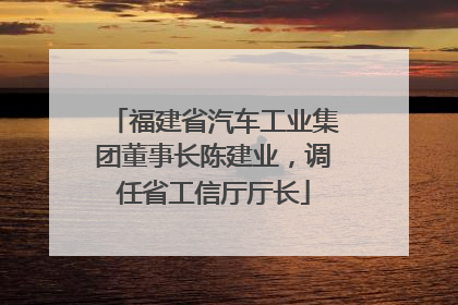 福建省汽车工业集团董事长陈建业，调任省工信厅厅长