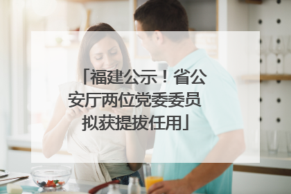 福建公示！省公安厅两位党委委员拟获提拔任用