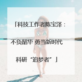 科技工作者陈宝泽：不负韶华 勇当新时代科研“追梦者”