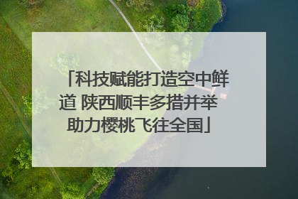 科技赋能打造空中鲜道 陕西顺丰多措并举助力樱桃飞往全国