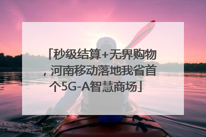 秒级结算+无界购物，河南移动落地我省首个5G-A智慧商场