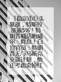 稳定币巨头暴涨，特斯拉涨逾5%！特朗普喊话鲍威尔：降息！白宫官员：特朗普无与马斯克交谈计划，他正考虑卖掉红色特斯拉