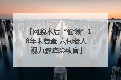 网脱术后“偷懒”18年未复查 六旬老人视力骤降险致盲