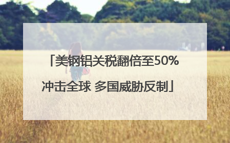 美钢铝关税翻倍至50%冲击全球 多国威胁反制