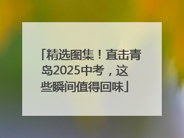 精选图集！直击青岛2025中考，这些瞬间值得回味