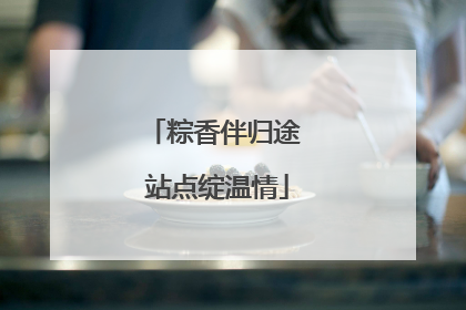 粽香伴归途 站点绽温情
