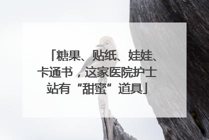 糖果、贴纸、娃娃、卡通书，这家医院护士站有“甜蜜”道具
