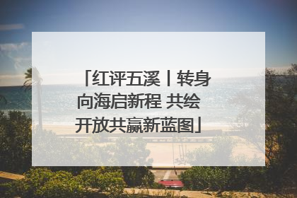 红评五溪丨转身向海启新程 共绘开放共赢新蓝图