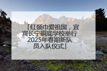 红领巾爱祖国，宜宾长宁硐底学校举行2025年春期新队员入队仪式