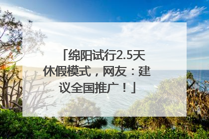 绵阳试行2.5天休假模式，网友：建议全国推广！